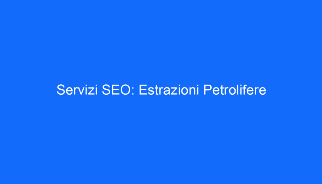Servizi SEO: Estrazioni Petrolifere