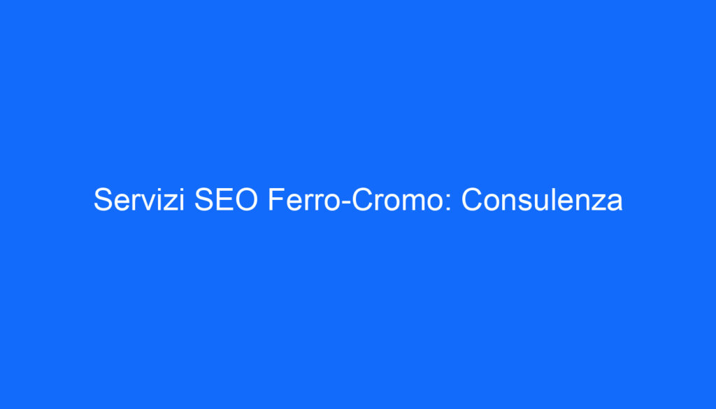 Servizi SEO Ferro Cromo: Consulenza