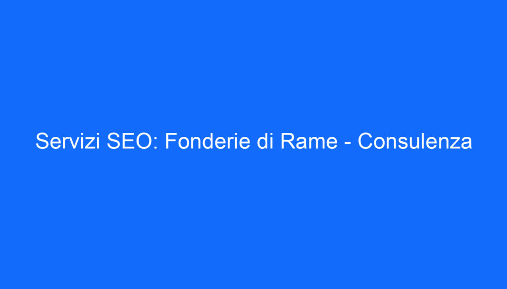 Servizi SEO: Fonderie di Rame   Consulenza