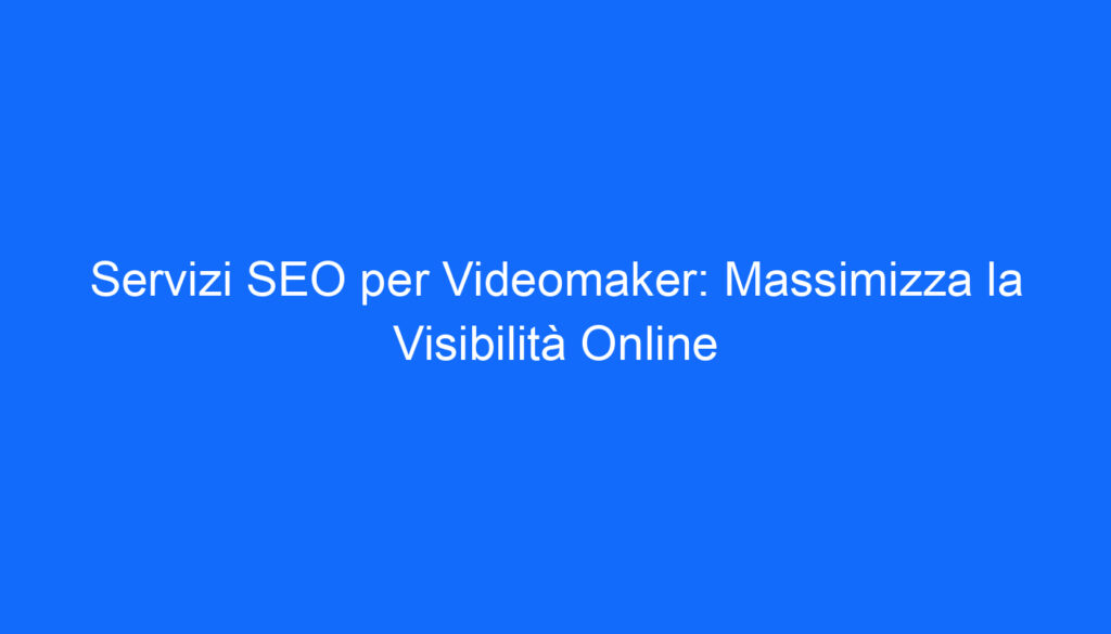 Servizi SEO per Videomaker: Massimizza la Visibilità Online