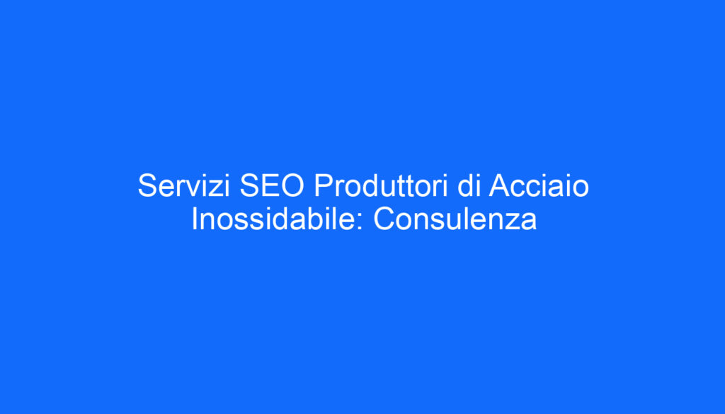 Servizi SEO Produttori di Acciaio Inossidabile: Consulenza