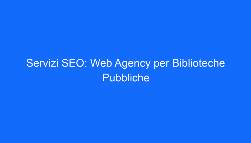 Servizi SEO: Web Agency per Biblioteche Pubbliche