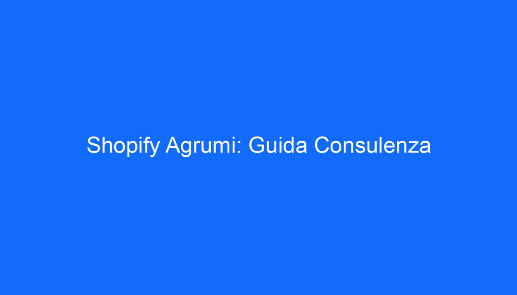 Shopify Agrumi: Guida Consulenza