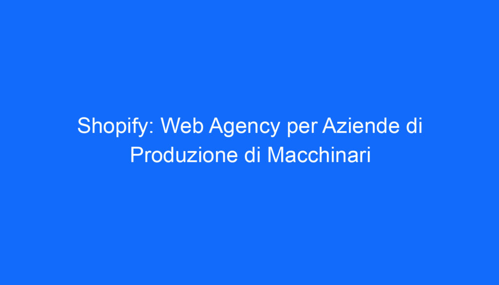 Shopify: Web Agency per Aziende di Produzione di Macchinari