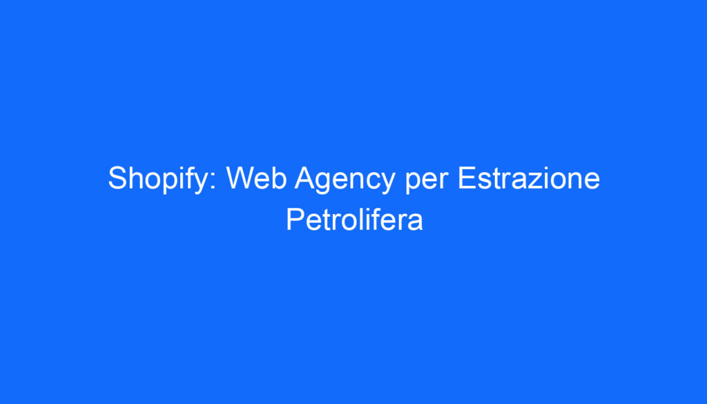 Shopify: Web Agency per Estrazione Petrolifera