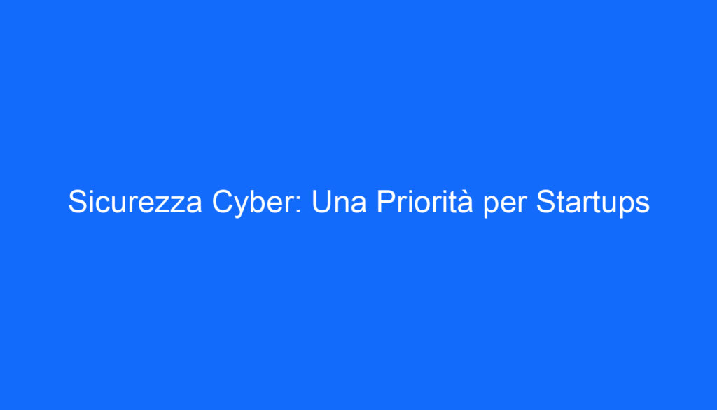 Sicurezza Cyber: Una Priorità per Startups