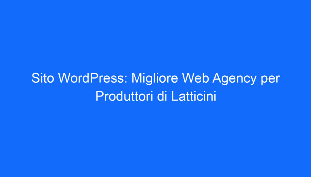 Sito WordPress: Migliore Web Agency per Produttori di Latticini