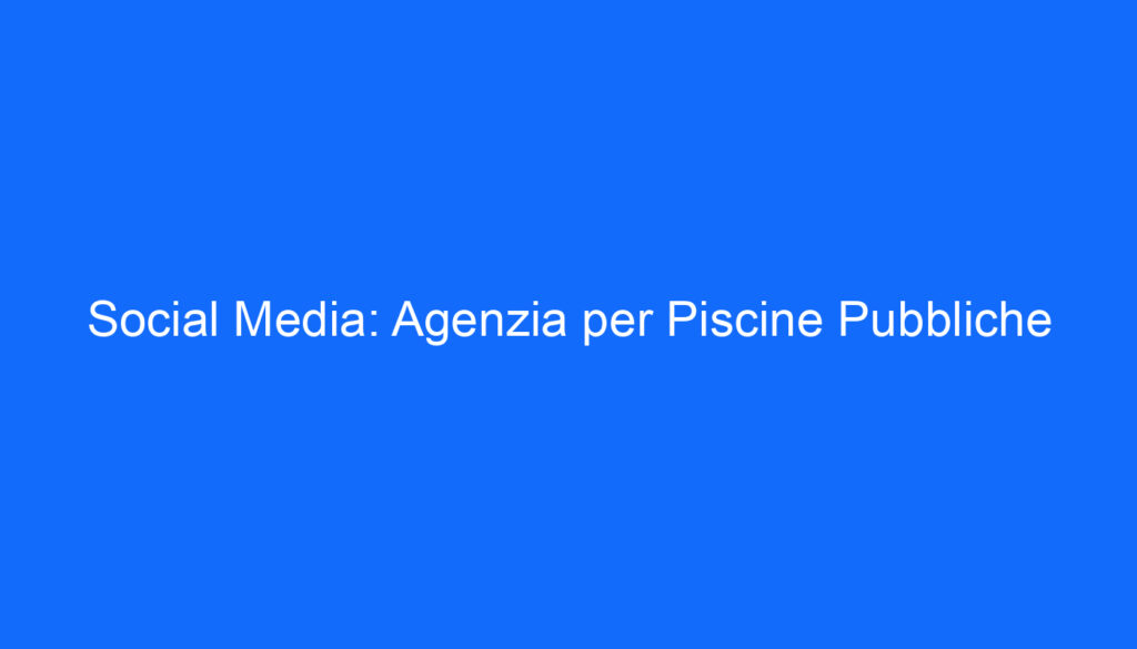 Social Media: Agenzia per Piscine Pubbliche