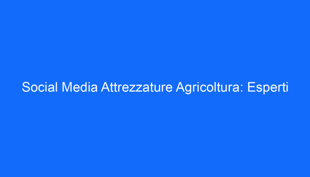 Social Media Attrezzature Agricoltura: Esperti