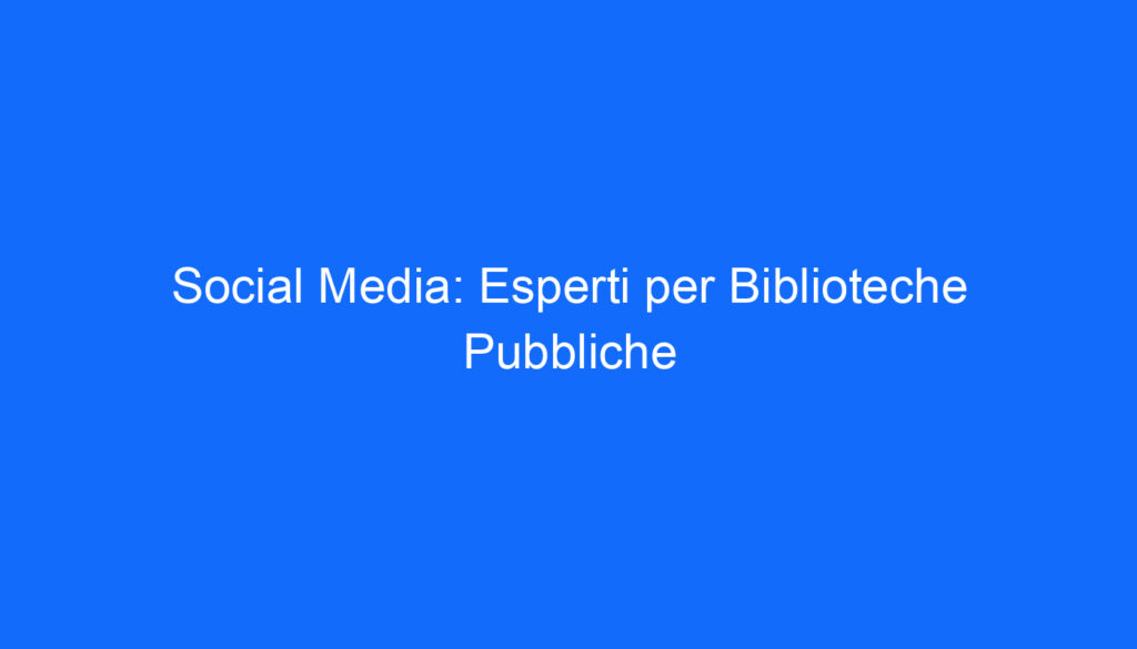 Social Media: Esperti per Biblioteche Pubbliche