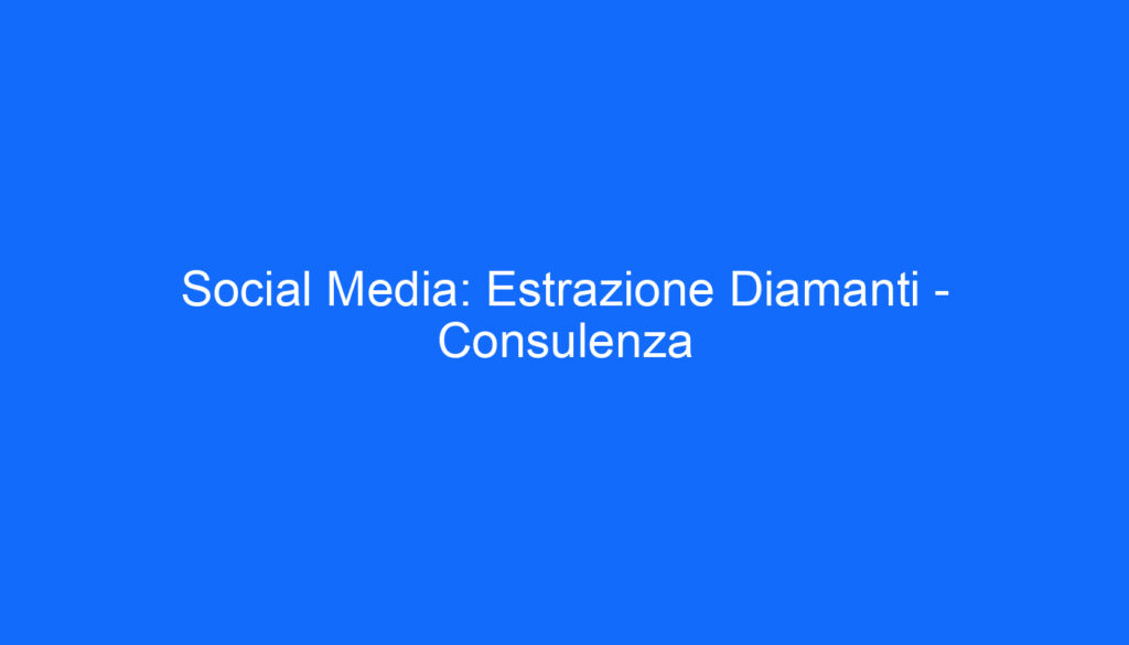 Social Media: Estrazione Diamanti   Consulenza
