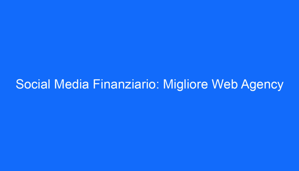 Social Media Finanziario: Migliore Web Agency
