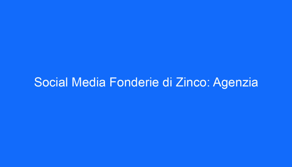 Social Media Fonderie di Zinco: Agenzia