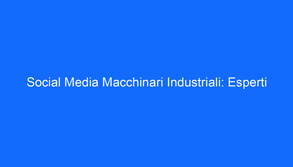 Social Media Macchinari Industriali: Esperti