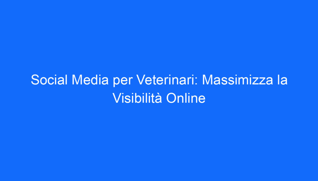Social Media per Veterinari: Massimizza la Visibilità Online