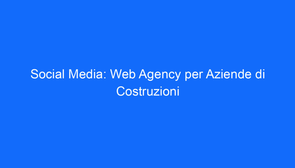 Social Media: Web Agency per Aziende di Costruzioni