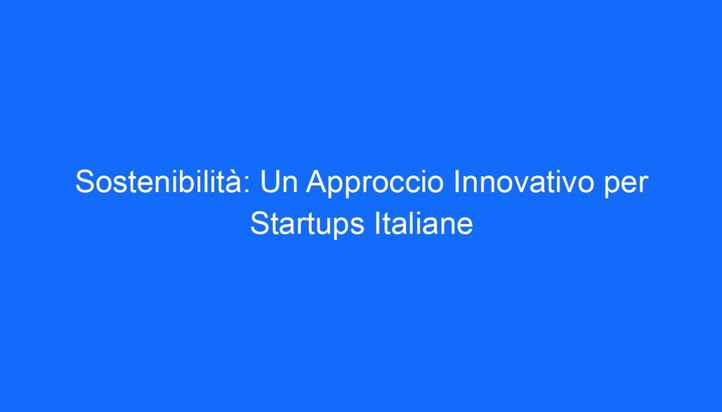 Sostenibilità: Un Approccio Innovativo per Startups Italiane