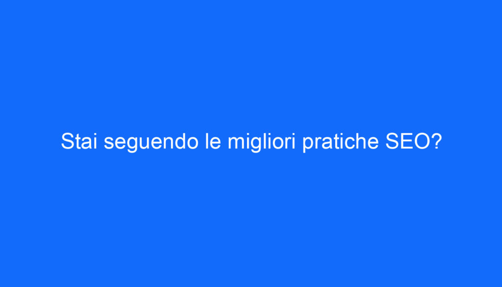 Stai seguendo le migliori pratiche SEO?