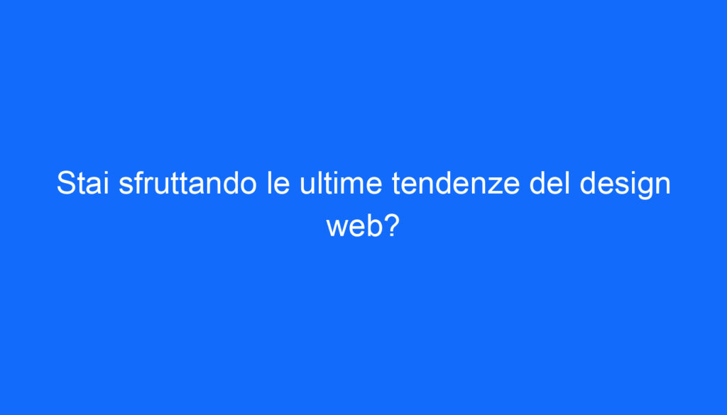 Stai sfruttando le ultime tendenze del design web?