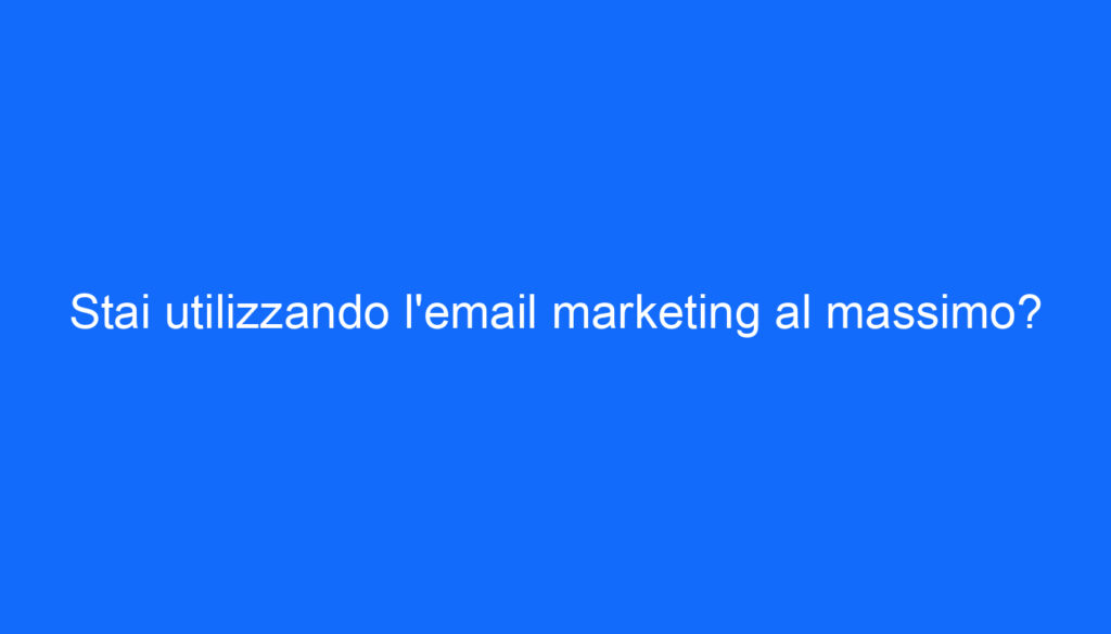 Stai utilizzando l'email marketing al massimo?