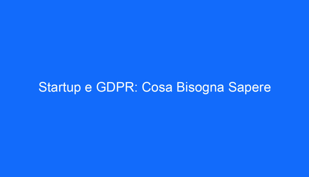 Startup e GDPR: Cosa Bisogna Sapere
