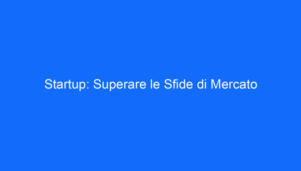 Startup: Superare le Sfide di Mercato