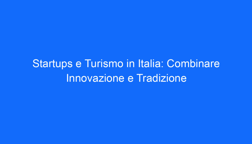 Startups e Turismo in Italia: Combinare Innovazione e Tradizione