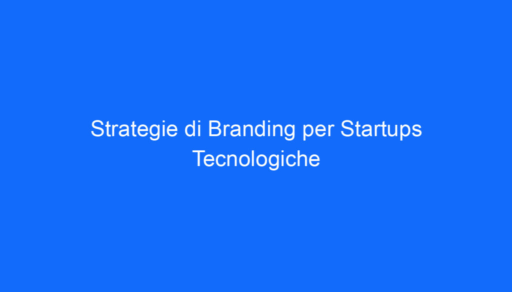 Strategie di Branding per Startups Tecnologiche