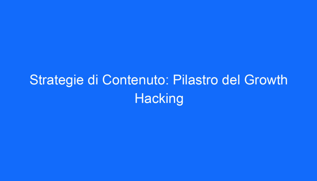 Strategie di Contenuto: Pilastro del Growth Hacking