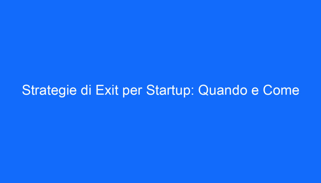 Strategie di Exit per Startup: Quando e Come