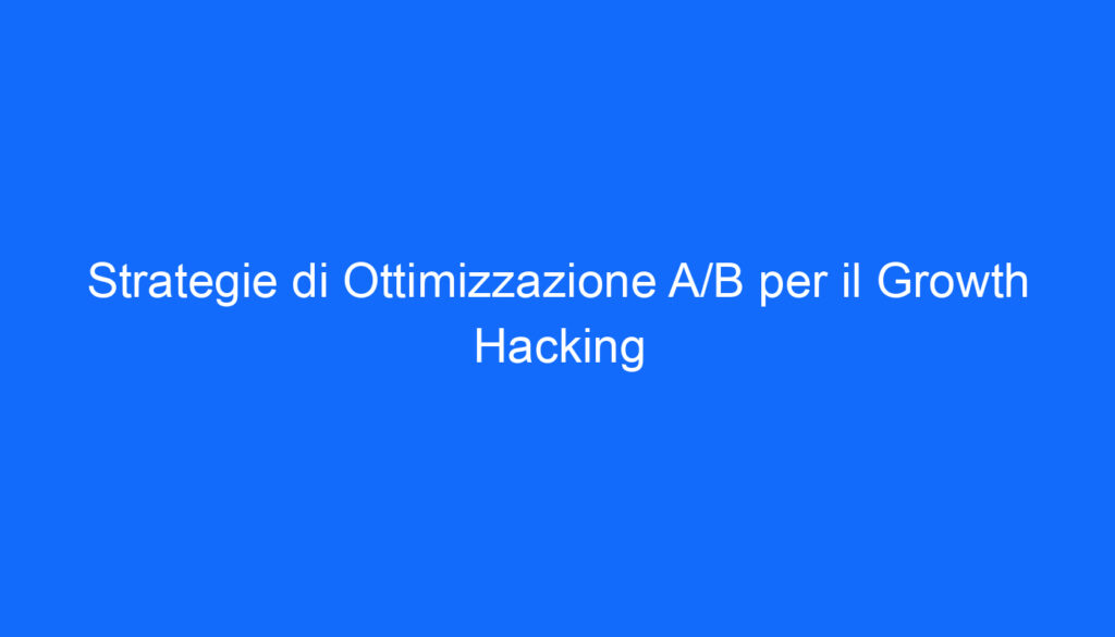 Strategie di Ottimizzazione A/B per il Growth Hacking