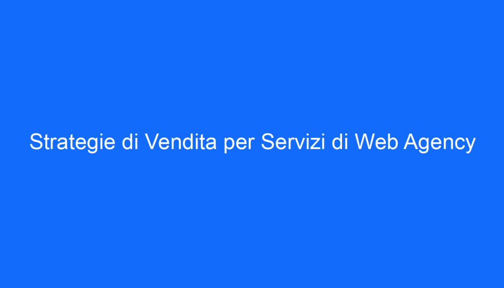 Strategie di Vendita per Servizi di Web Agency
