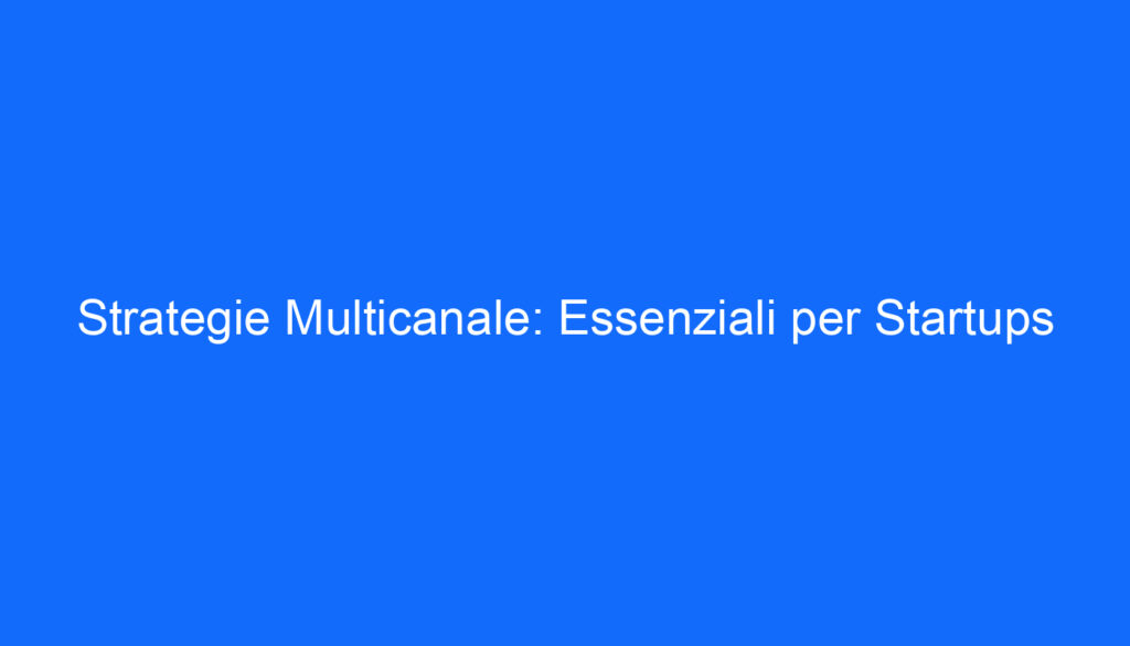 Strategie Multicanale: Essenziali per Startups