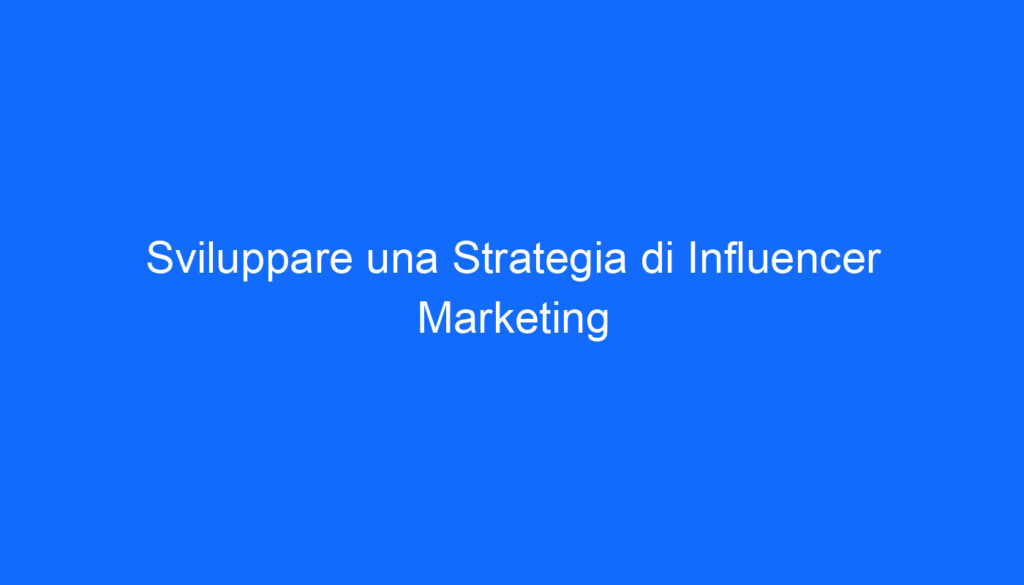 Sviluppare una Strategia di Influencer Marketing