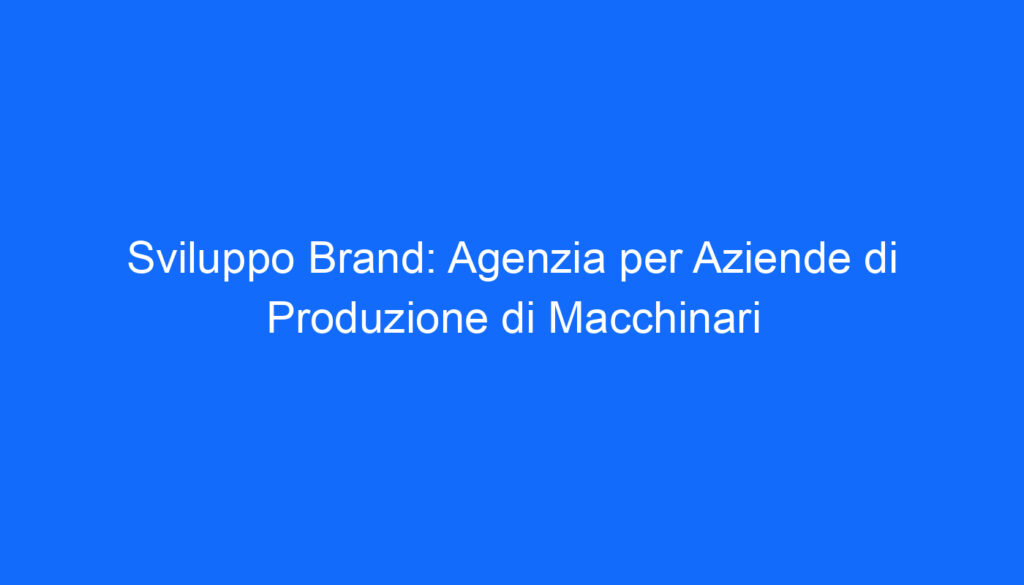 Sviluppo Brand: Agenzia per Aziende di Produzione di Macchinari