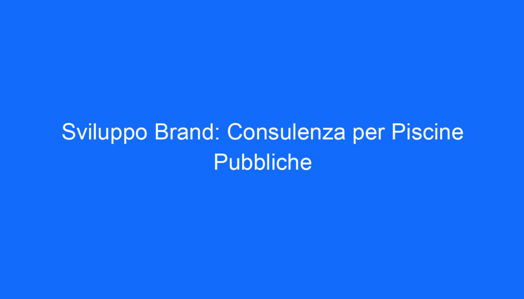 Sviluppo Brand: Consulenza per Piscine Pubbliche