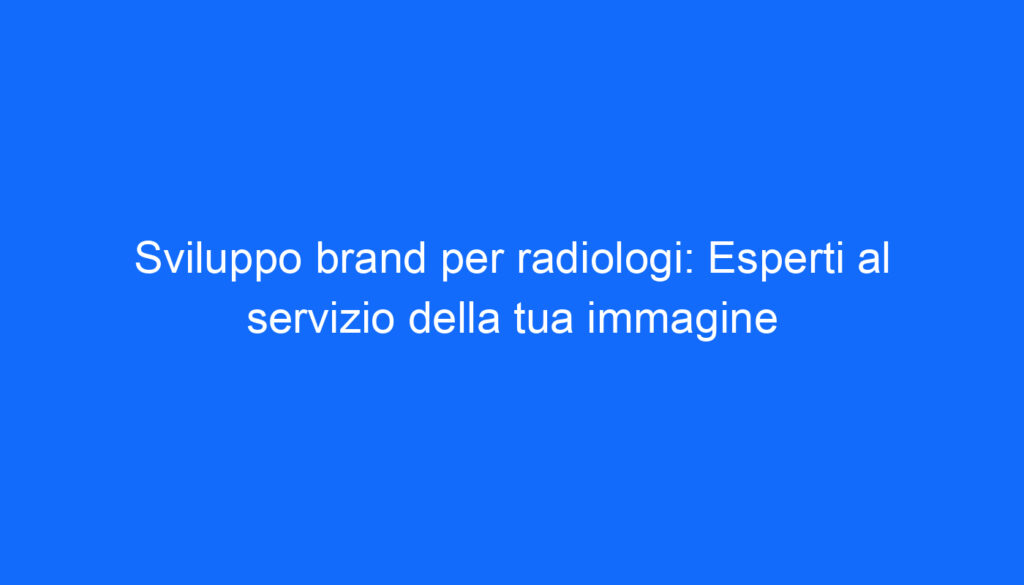 Sviluppo brand per radiologi: Esperti al servizio della tua immagine