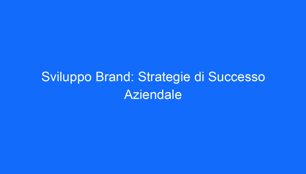 Sviluppo Brand: Strategie di Successo Aziendale