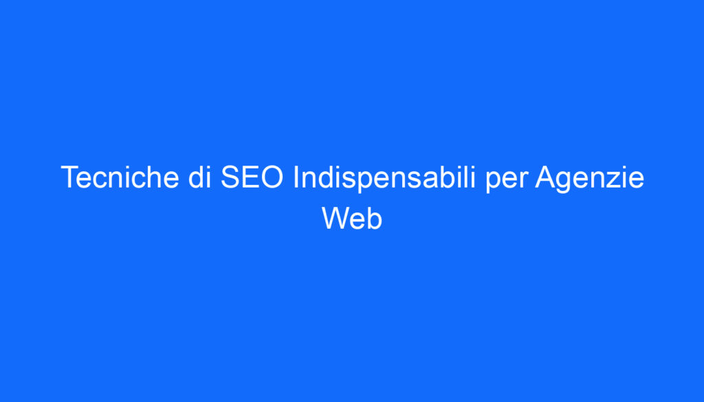 Tecniche di SEO Indispensabili per Agenzie Web