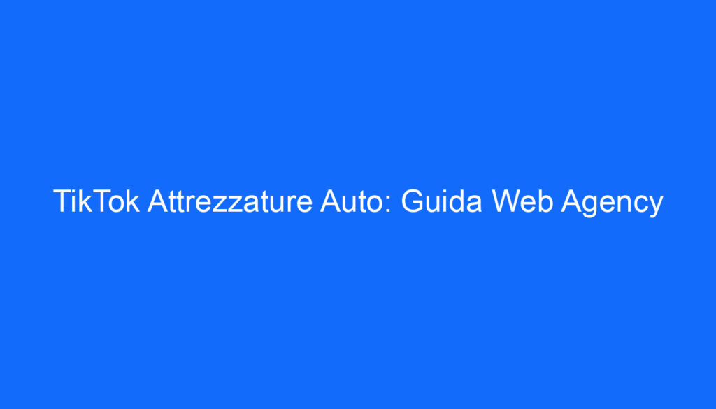 TikTok Attrezzature Auto: Guida Web Agency