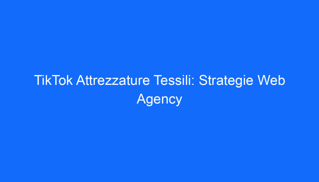 TikTok Attrezzature Tessili: Strategie Web Agency