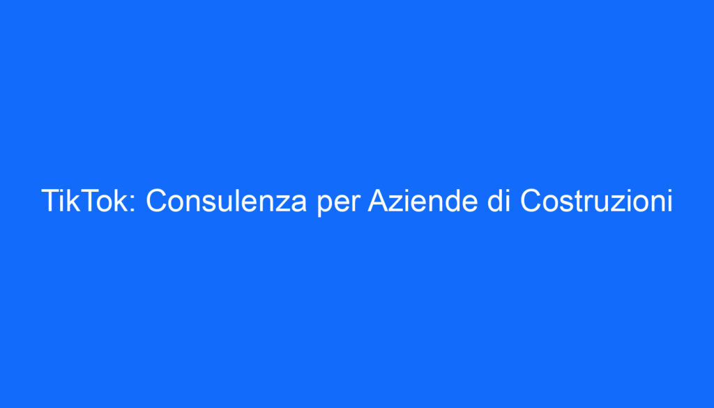 TikTok: Consulenza per Aziende di Costruzioni