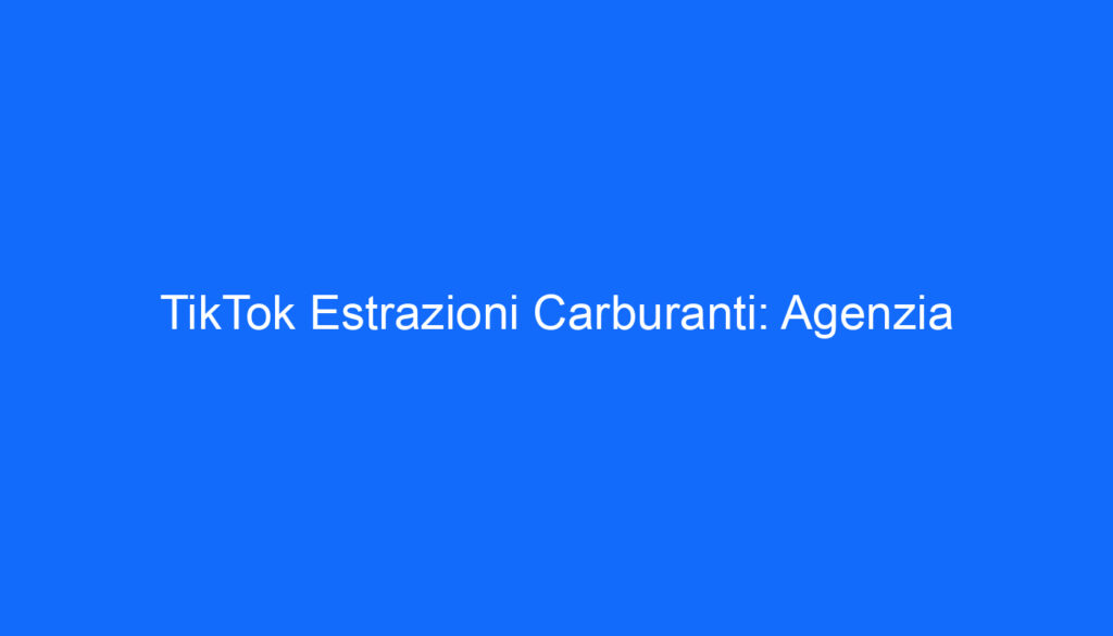 TikTok Estrazioni Carburanti: Agenzia