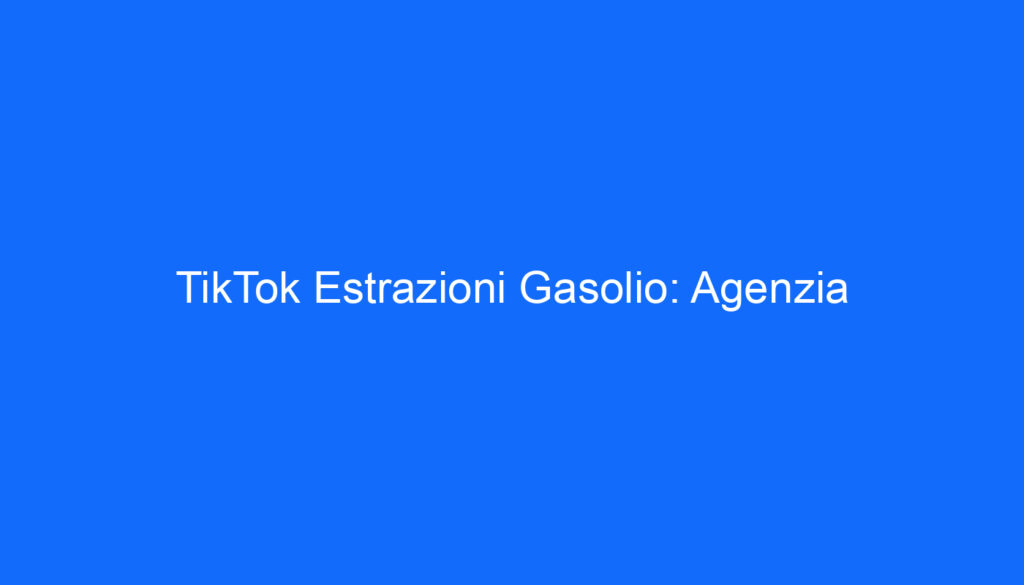 TikTok Estrazioni Gasolio: Agenzia