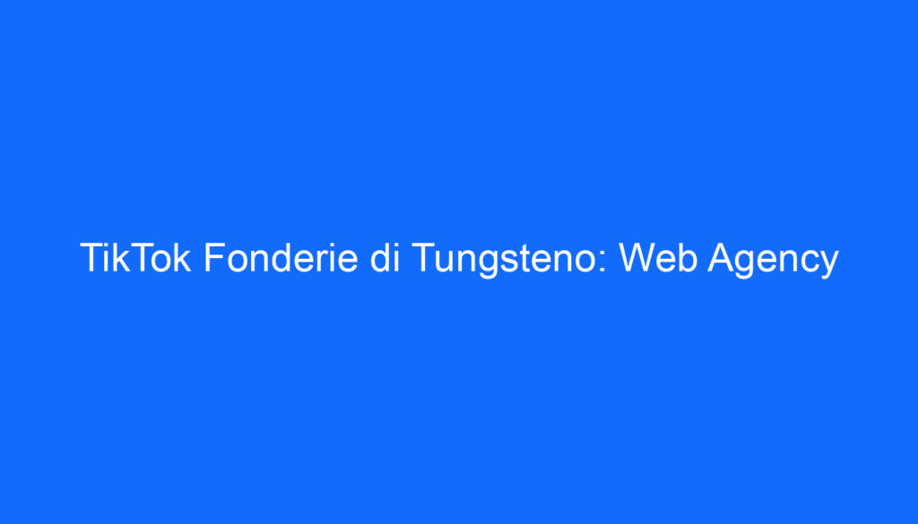 TikTok Fonderie di Tungsteno: Web Agency