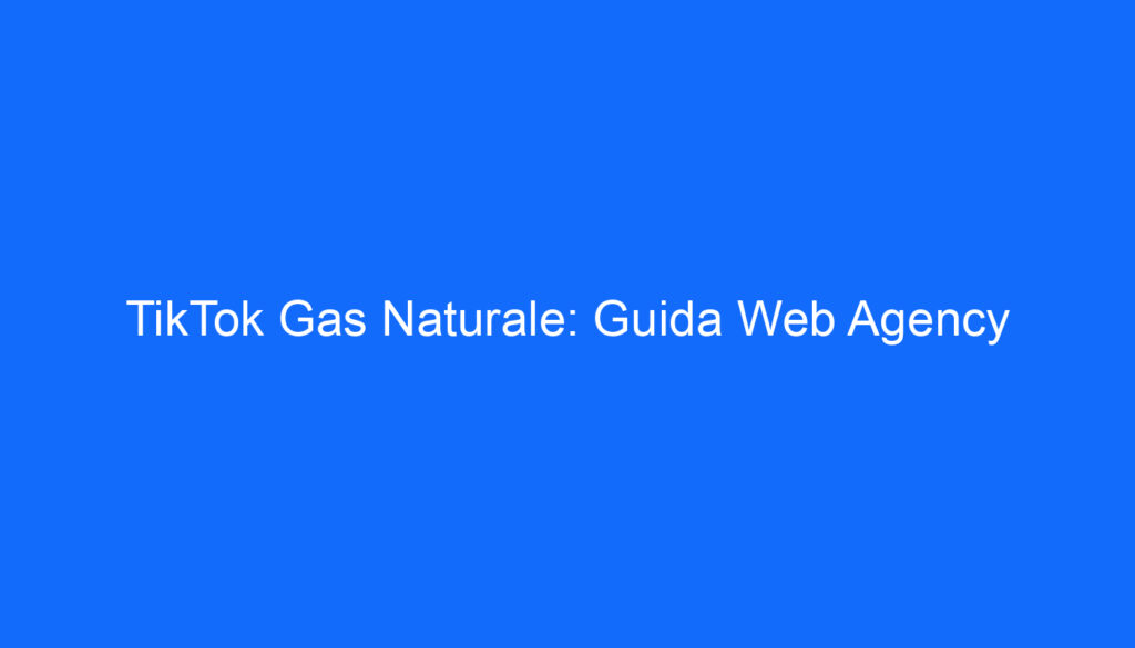 TikTok Gas Naturale: Guida Web Agency