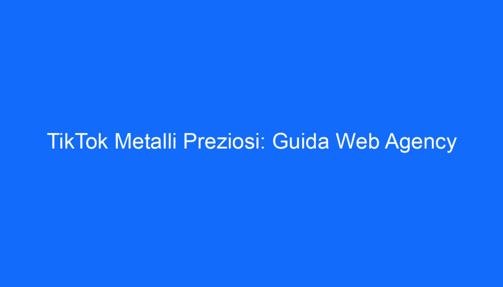 TikTok Metalli Preziosi: Guida Web Agency