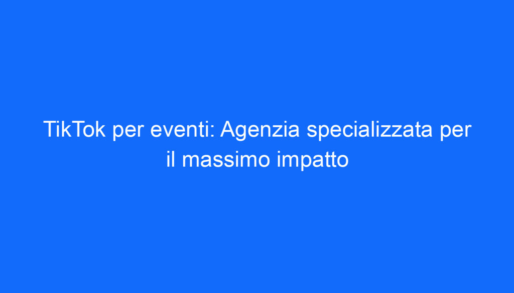 TikTok per eventi: Agenzia specializzata per il massimo impatto