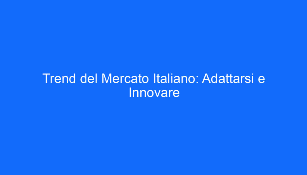 Trend del Mercato Italiano: Adattarsi e Innovare