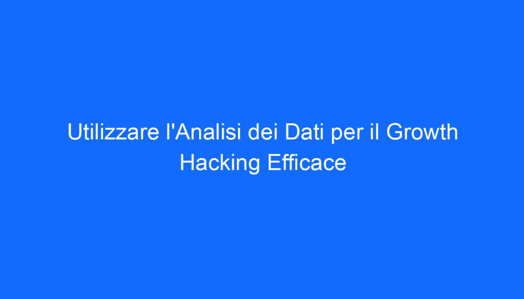 Utilizzare l'Analisi dei Dati per il Growth Hacking Efficace